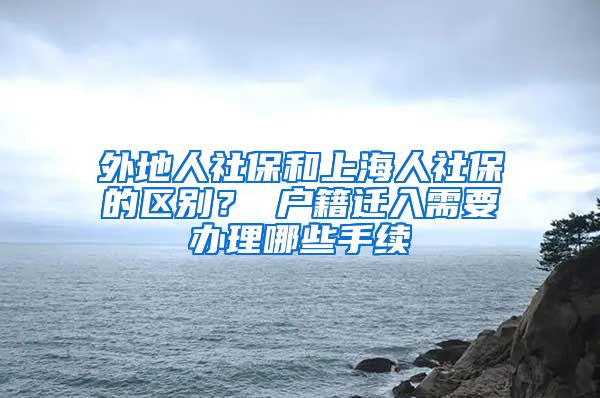 外地人社保和上海人社保的区别？ 户籍迁入需要办理哪些手续