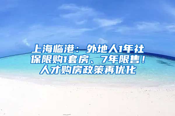 上海临港：外地人1年社保限购1套房、7年限售！人才购房政策再优化