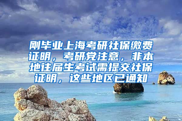 刚毕业上海考研社保缴费证明，考研党注意，非本地往届生考试需提交社保证明，这些地区已通知