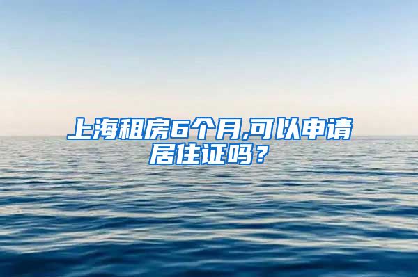 上海租房6个月,可以申请居住证吗？