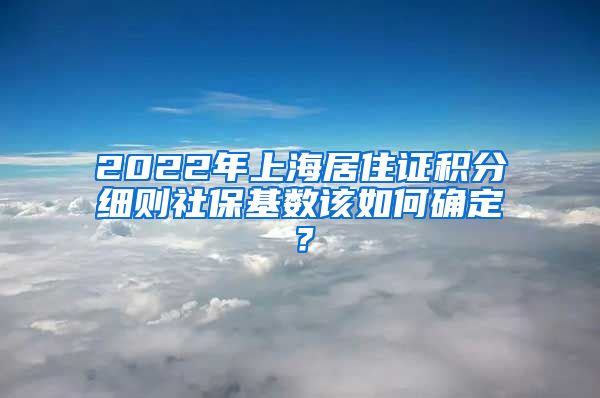 2022年上海居住证积分细则社保基数该如何确定？