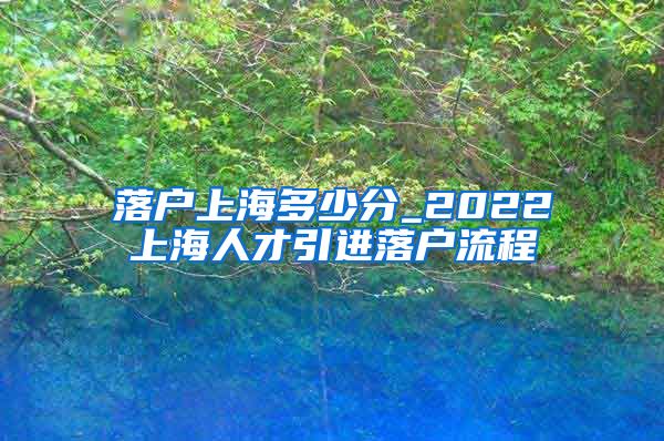 落户上海多少分_2022上海人才引进落户流程
