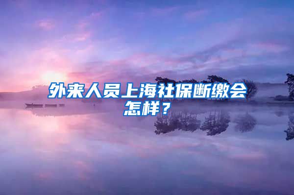 外来人员上海社保断缴会怎样？