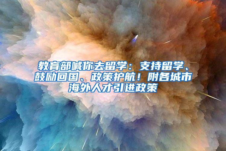 教育部喊你去留学：支持留学、鼓励回国、政策护航！附各城市海外人才引进政策