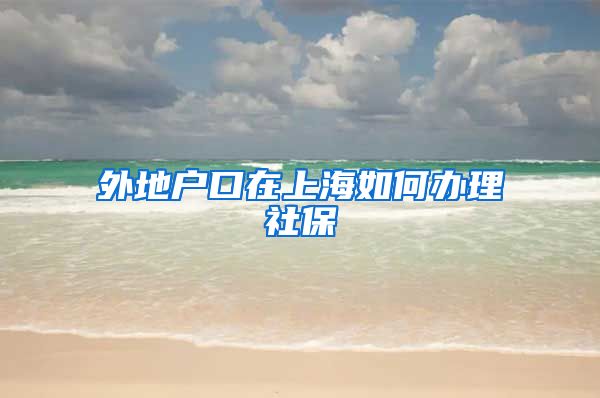外地户口在上海如何办理社保