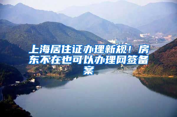 上海居住证办理新规！房东不在也可以办理网签备案