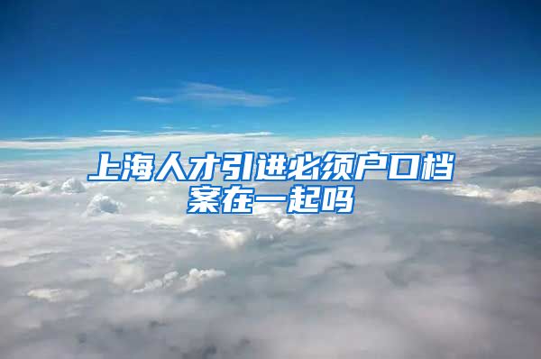 上海人才引进必须户口档案在一起吗