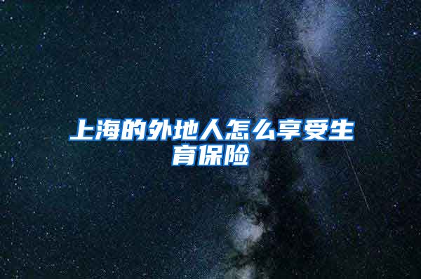 上海的外地人怎么享受生育保险