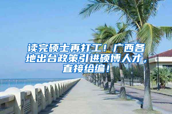 读完硕士再打工！广西各地出台政策引进硕博人才，直接给编！