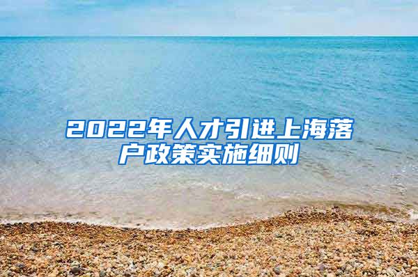 2022年人才引进上海落户政策实施细则