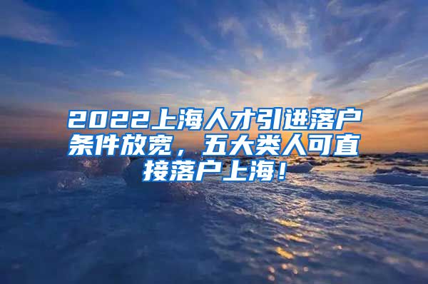 2022上海人才引进落户条件放宽，五大类人可直接落户上海！
