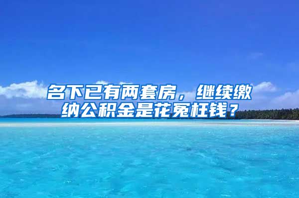 名下已有两套房，继续缴纳公积金是花冤枉钱？