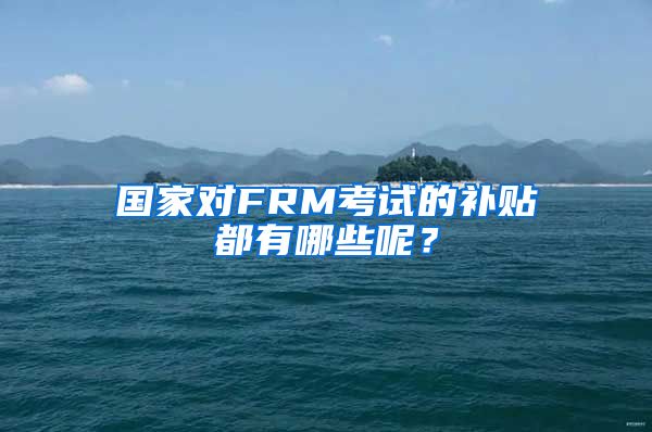 国家对FRM考试的补贴都有哪些呢？