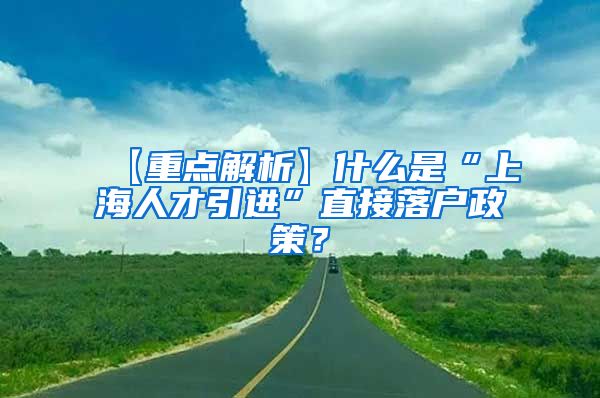 【重点解析】什么是“上海人才引进”直接落户政策？