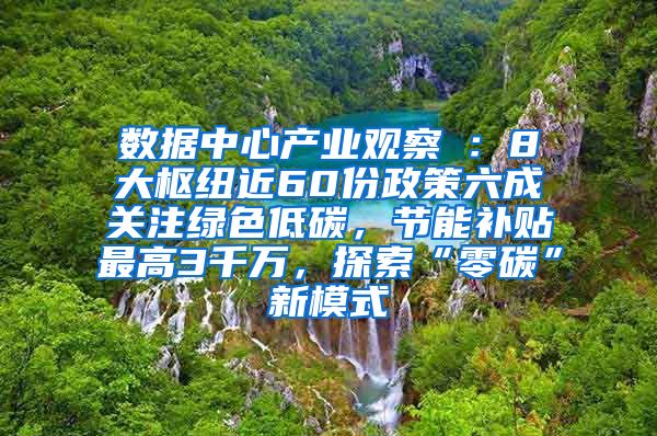 数据中心产业观察⑦：8大枢纽近60份政策六成关注绿色低碳，节能补贴最高3千万，探索“零碳”新模式