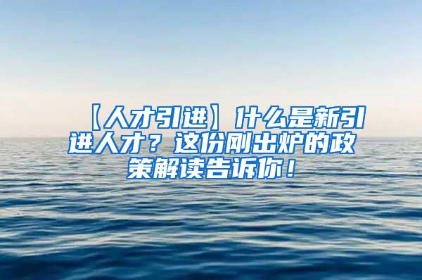 【人才引进】什么是新引进人才？这份刚出炉的政策解读告诉你！
