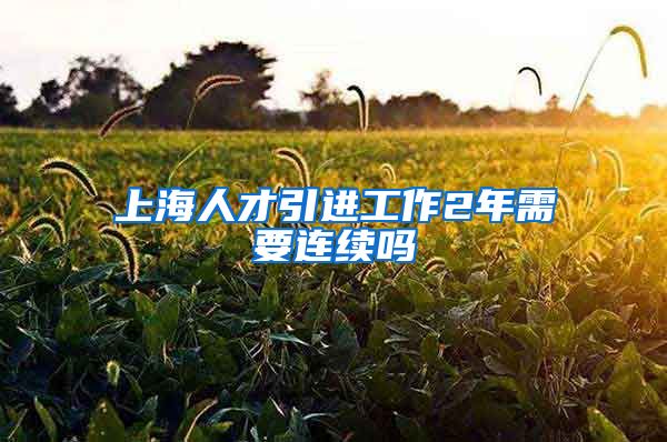 上海人才引进工作2年需要连续吗