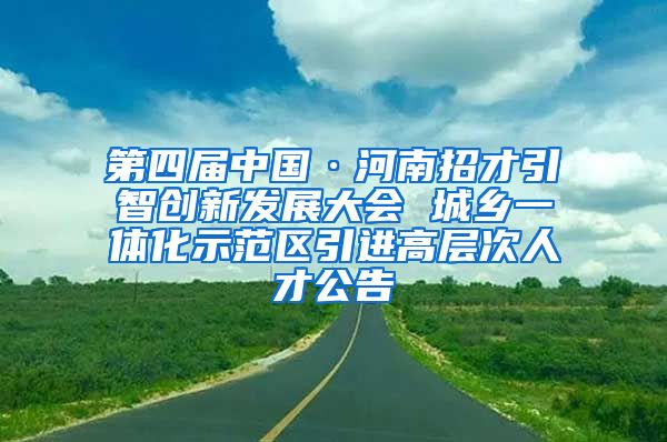第四届中国·河南招才引智创新发展大会 城乡一体化示范区引进高层次人才公告