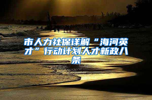 市人力社保详解“海河英才”行动计划人才新政八条