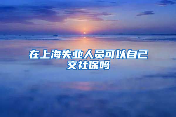 在上海失业人员可以自己交社保吗