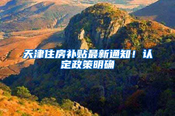 天津住房补贴最新通知！认定政策明确