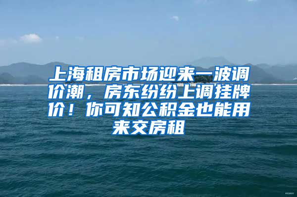 上海租房市场迎来一波调价潮，房东纷纷上调挂牌价！你可知公积金也能用来交房租