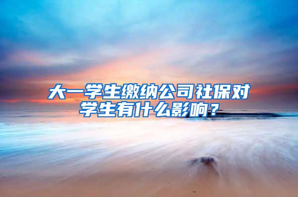 大一学生缴纳公司社保对学生有什么影响？