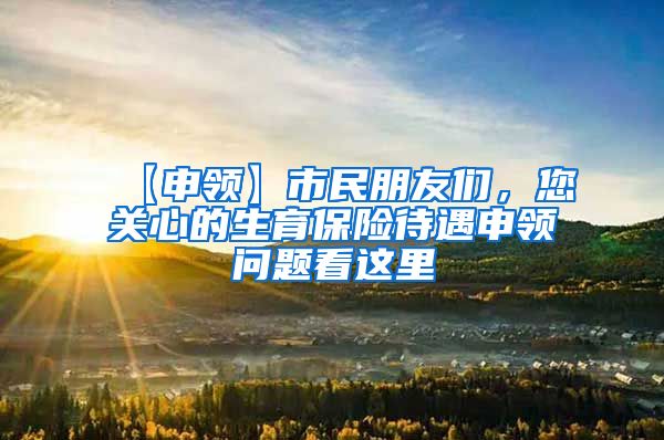 【申领】市民朋友们，您关心的生育保险待遇申领问题看这里