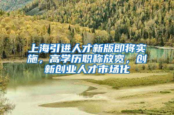上海引进人才新版即将实施，高学历职称放宽，创新创业人才市场化