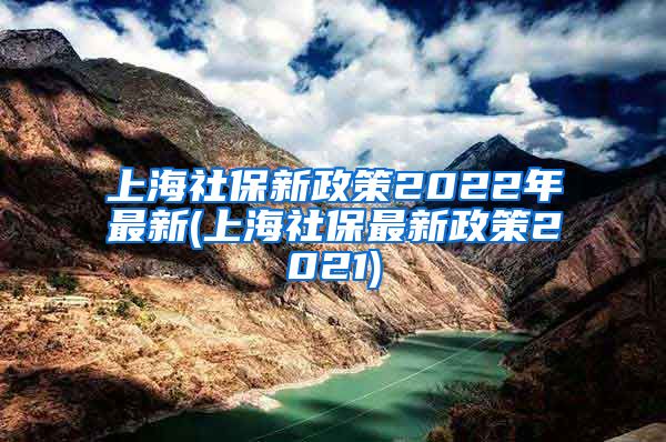 上海社保新政策2022年最新(上海社保最新政策2021)