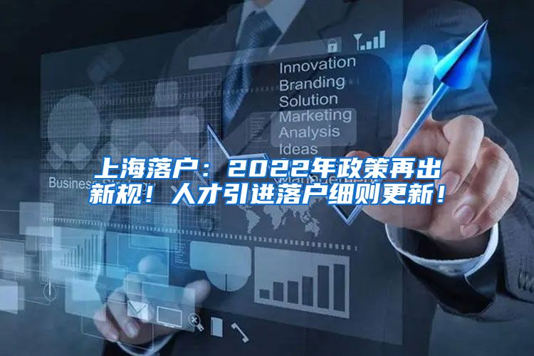 上海落户：2022年政策再出新规！人才引进落户细则更新！