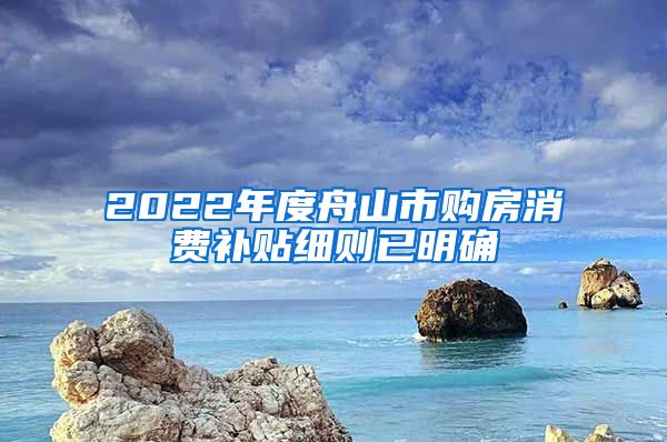 2022年度舟山市购房消费补贴细则已明确