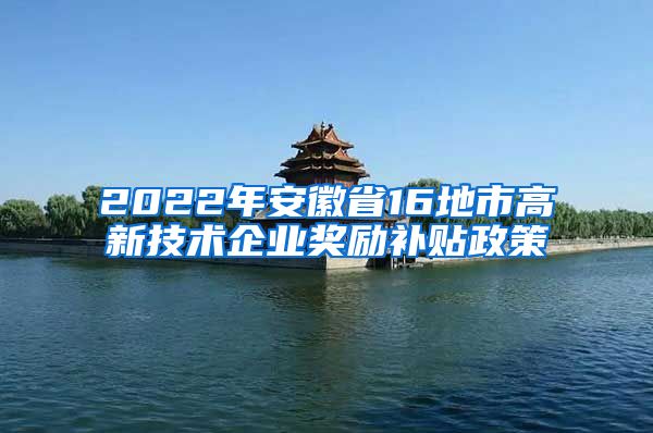 2022年安徽省16地市高新技术企业奖励补贴政策