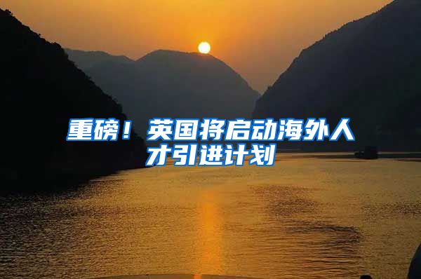 重磅！英国将启动海外人才引进计划