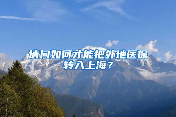 请问如何才能把外地医保转入上海？