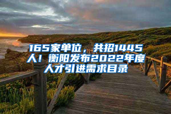 165家单位，共招1445人！衡阳发布2022年度人才引进需求目录