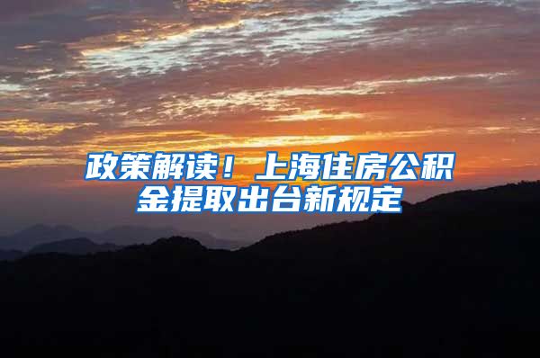政策解读！上海住房公积金提取出台新规定