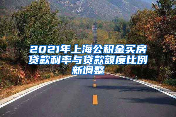 2021年上海公积金买房贷款利率与贷款额度比例新调整