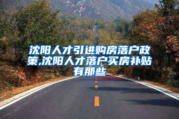 沈阳人才引进购房落户政策,沈阳人才落户买房补贴有那些