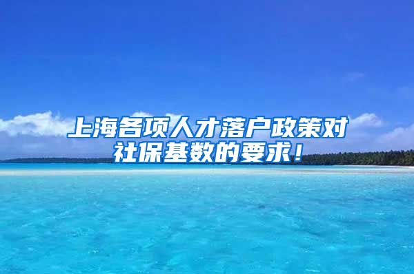 上海各项人才落户政策对社保基数的要求！