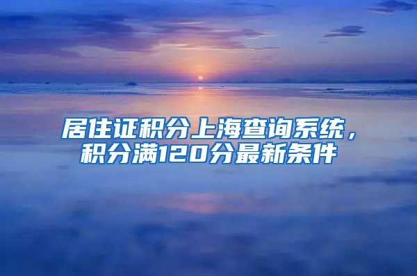 居住证积分上海查询系统，积分满120分最新条件