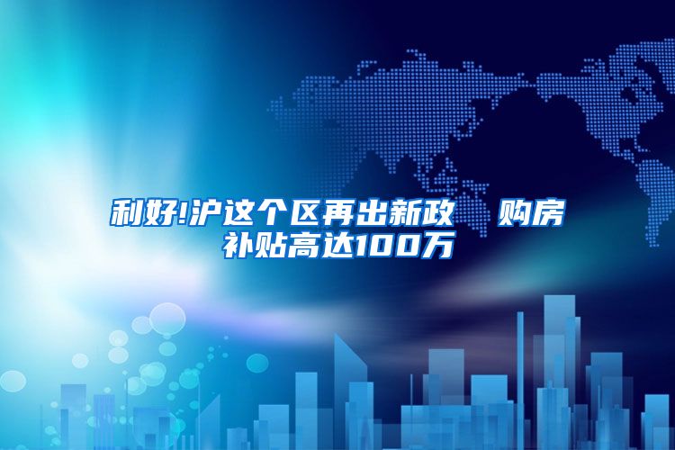 利好!沪这个区再出新政  购房补贴高达100万