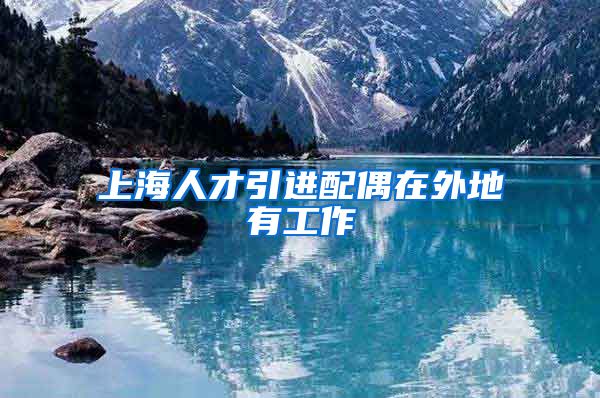 上海人才引进配偶在外地有工作