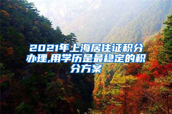 2021年上海居住证积分办理,用学历是最稳定的积分方案