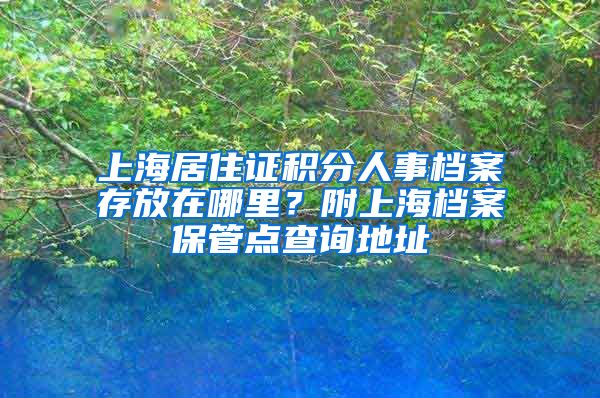 上海居住证积分人事档案存放在哪里？附上海档案保管点查询地址