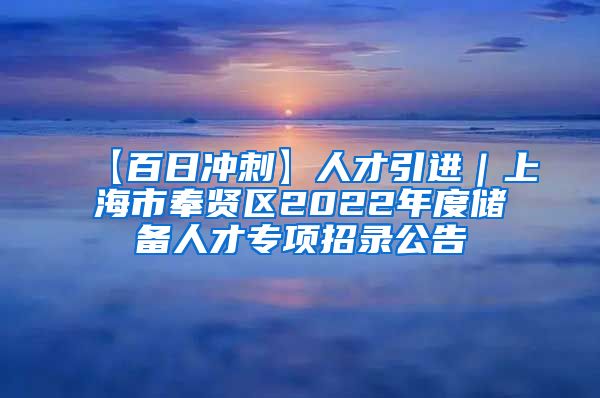 【百日冲刺】人才引进｜上海市奉贤区2022年度储备人才专项招录公告