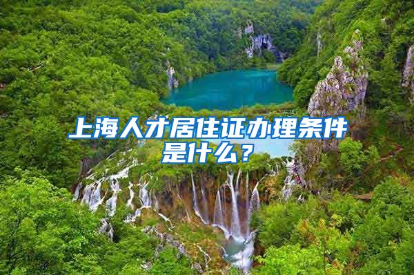 上海人才居住证办理条件是什么？