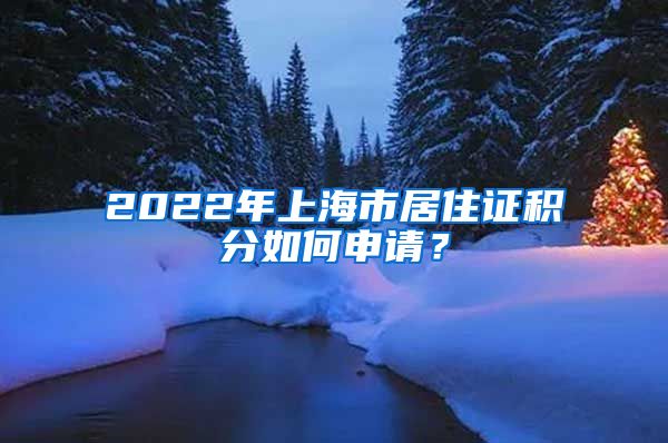 2022年上海市居住证积分如何申请？