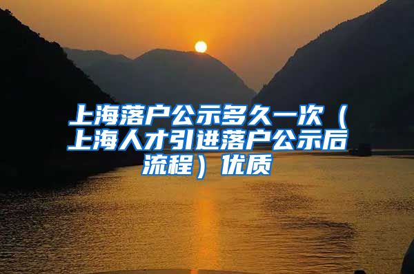 上海落户公示多久一次（上海人才引进落户公示后流程）优质