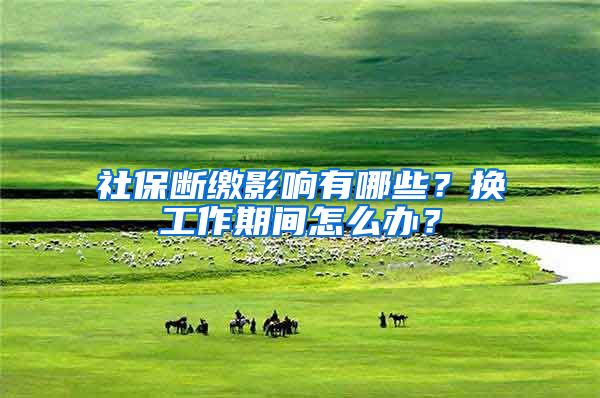 社保断缴影响有哪些？换工作期间怎么办？